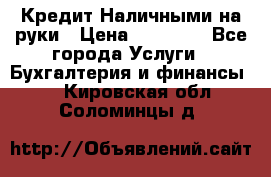 Кредит Наличными на руки › Цена ­ 50 000 - Все города Услуги » Бухгалтерия и финансы   . Кировская обл.,Соломинцы д.